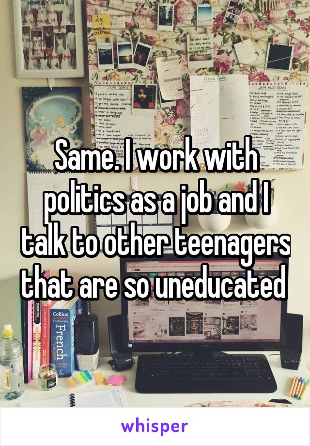 Same. I work with politics as a job and I talk to other teenagers that are so uneducated 