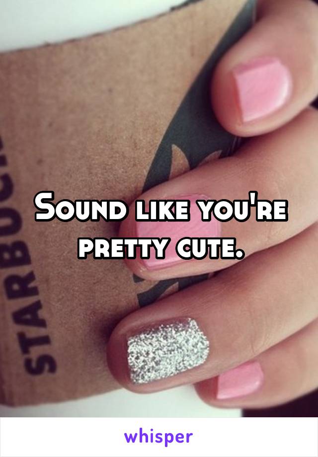 Sound like you're pretty cute.