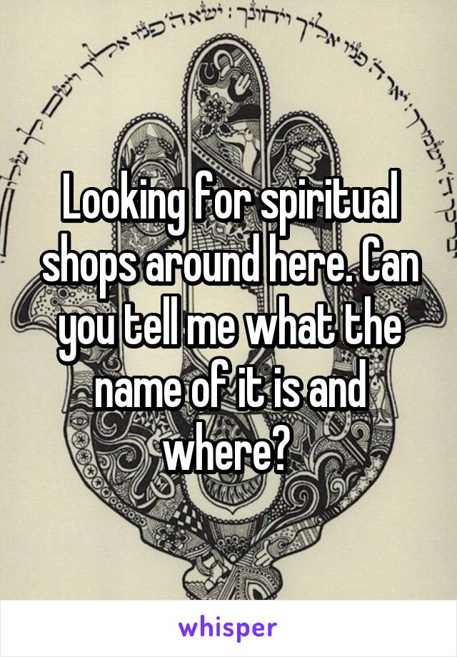 Looking for spiritual shops around here. Can you tell me what the name of it is and where? 
