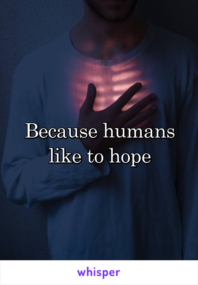 Because humans like to hope