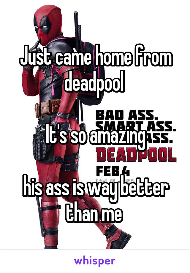 Just came home from deadpool 

It's so amazing

his ass is way better than me 