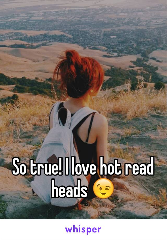 So true! I love hot read heads 😉