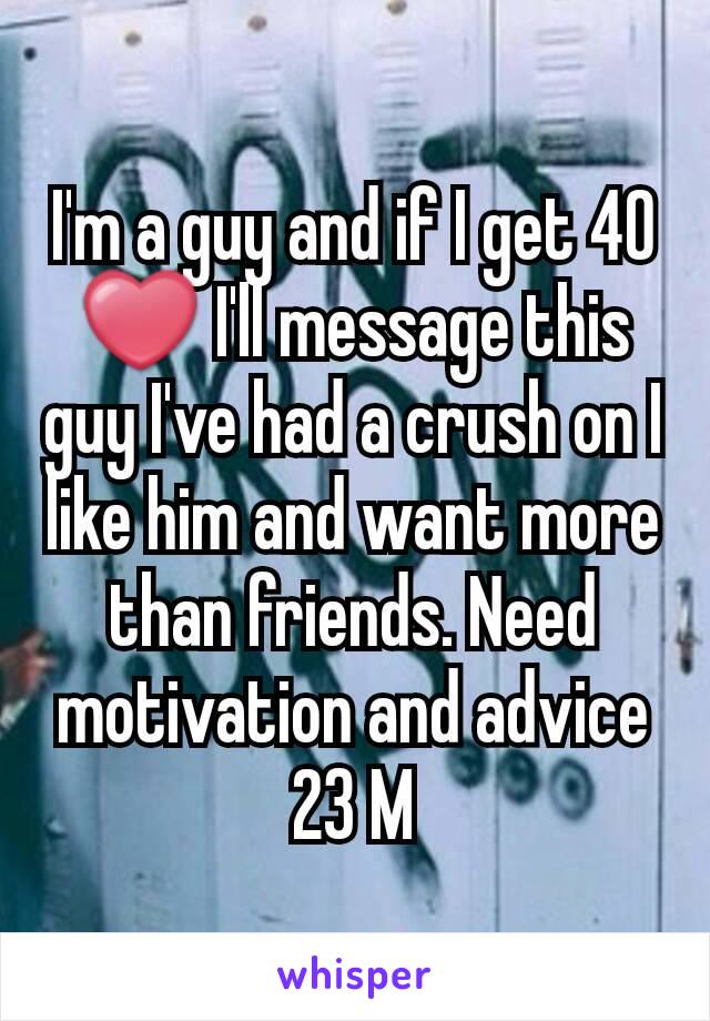 I'm a guy and if I get 40 ❤ I'll message this guy I've had a crush on I like him and want more than friends. Need motivation and advice 23 M