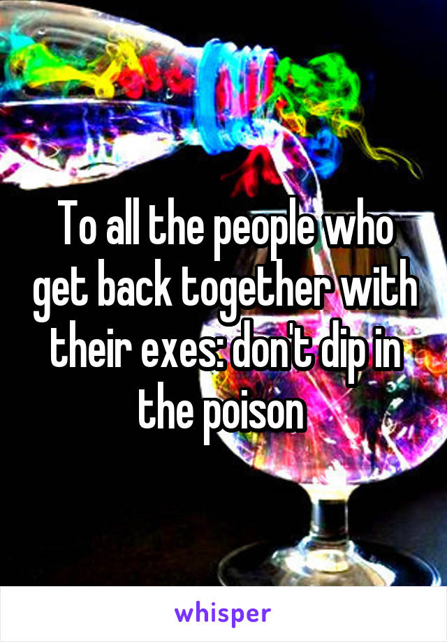 To all the people who get back together with their exes: don't dip in the poison 