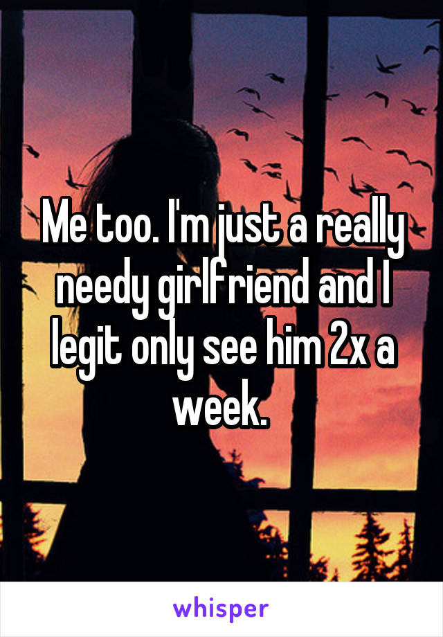 Me too. I'm just a really needy girlfriend and I legit only see him 2x a week. 