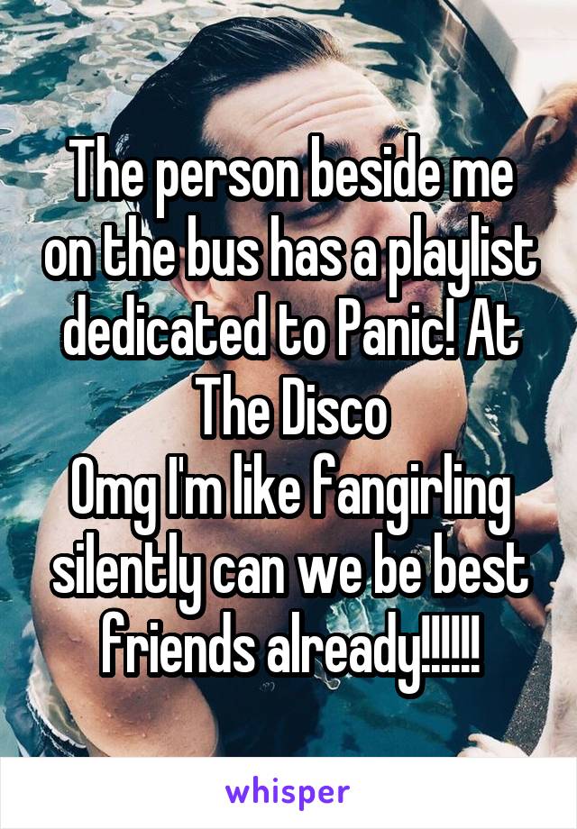 The person beside me on the bus has a playlist dedicated to Panic! At The Disco
Omg I'm like fangirling silently can we be best friends already!!!!!!