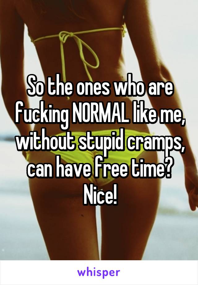 So the ones who are fucking NORMAL like me, without stupid cramps, can have free time?
Nice!