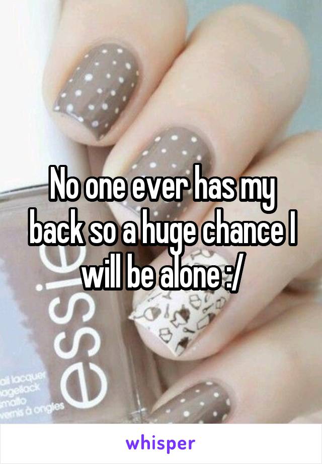 No one ever has my back so a huge chance I will be alone :/