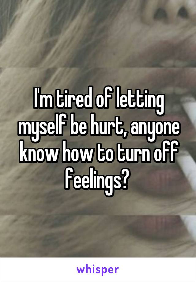 I'm tired of letting myself be hurt, anyone know how to turn off feelings? 