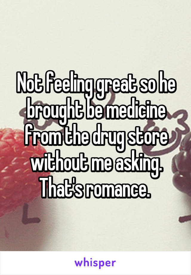 Not feeling great so he brought be medicine from the drug store without me asking. That's romance. 