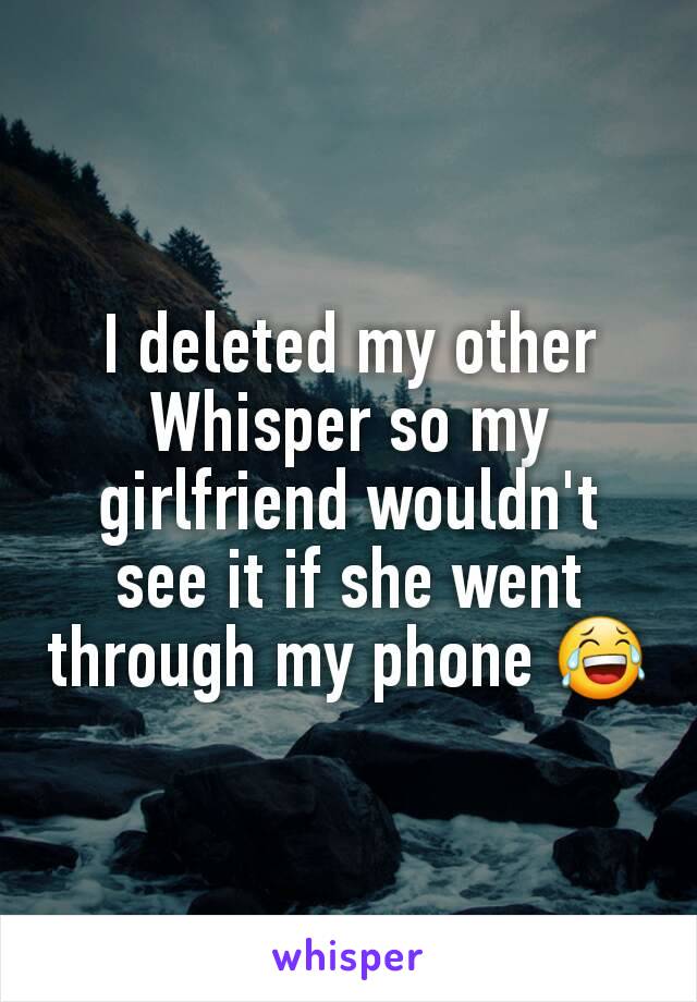 I deleted my other Whisper so my girlfriend wouldn't see it if she went through my phone 😂