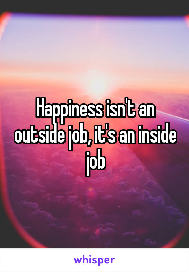 Happiness isn't an outside job, it's an inside job