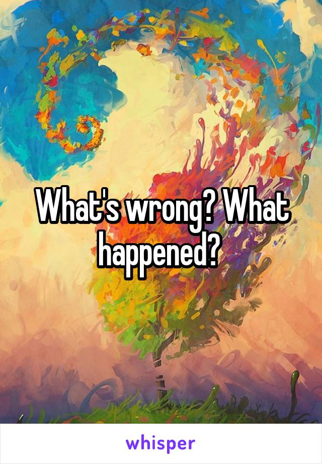 What's wrong? What happened? 