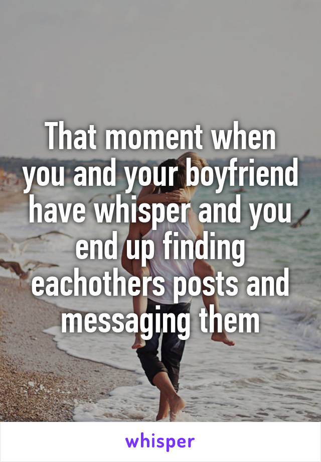 That moment when you and your boyfriend have whisper and you end up finding eachothers posts and messaging them