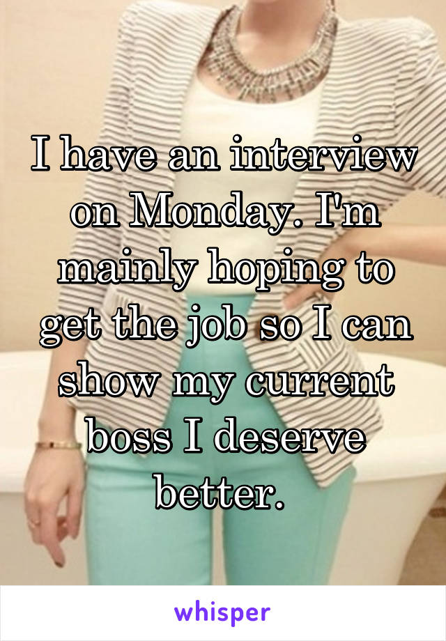 I have an interview on Monday. I'm mainly hoping to get the job so I can show my current boss I deserve better. 