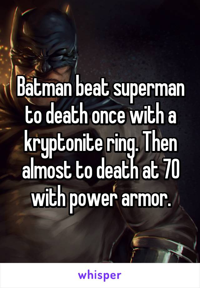 Batman beat superman to death once with a kryptonite ring. Then almost to death at 70 with power armor.