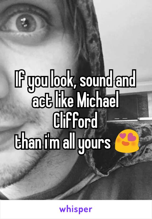 If you look, sound and act like Michael Clifford
 than i'm all yours 😍