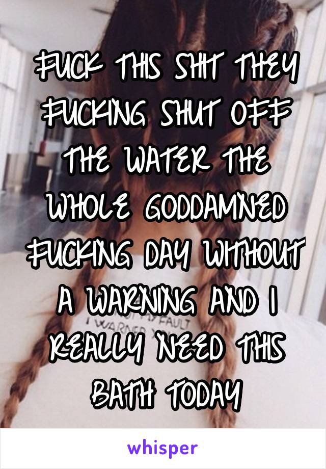 FUCK THIS SHIT THEY FUCKING SHUT OFF THE WATER THE WHOLE GODDAMNED FUCKING DAY WITHOUT A WARNING AND I REALLY NEED THIS BATH TODAY