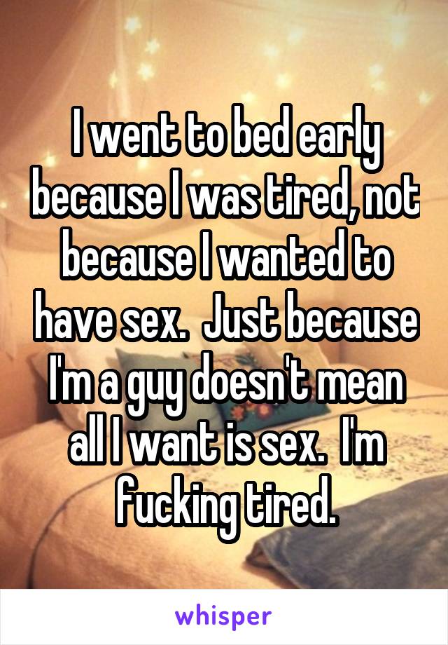 I went to bed early because I was tired, not because I wanted to have sex.  Just because I'm a guy doesn't mean all I want is sex.  I'm fucking tired.