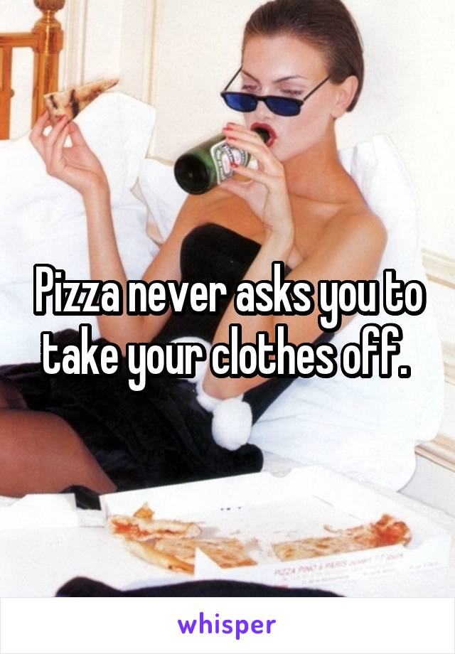 Pizza never asks you to take your clothes off. 