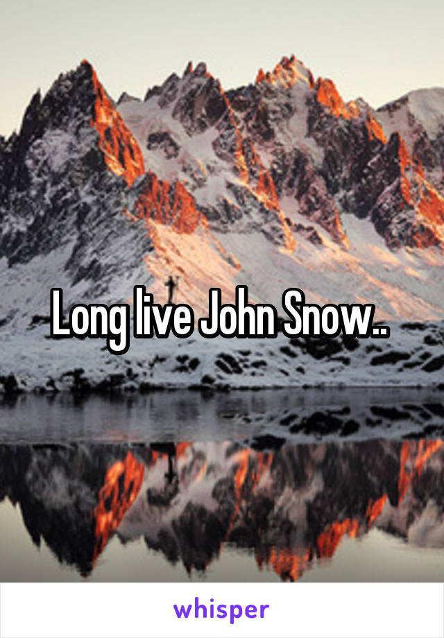 Long live John Snow.. 