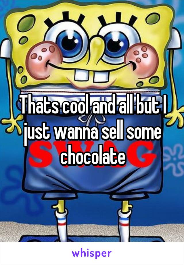 Thats cool and all but I just wanna sell some chocolate