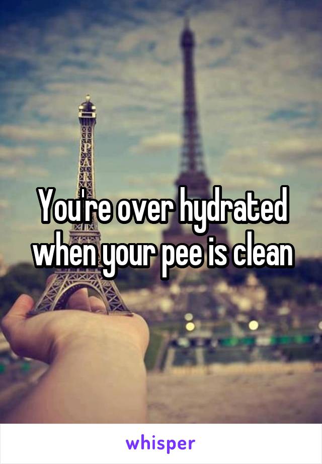 You're over hydrated when your pee is clean