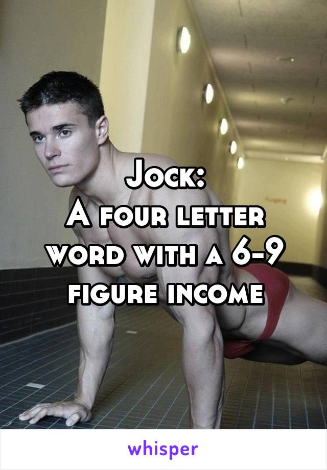 Jock:
A four letter word with a 6-9 figure income