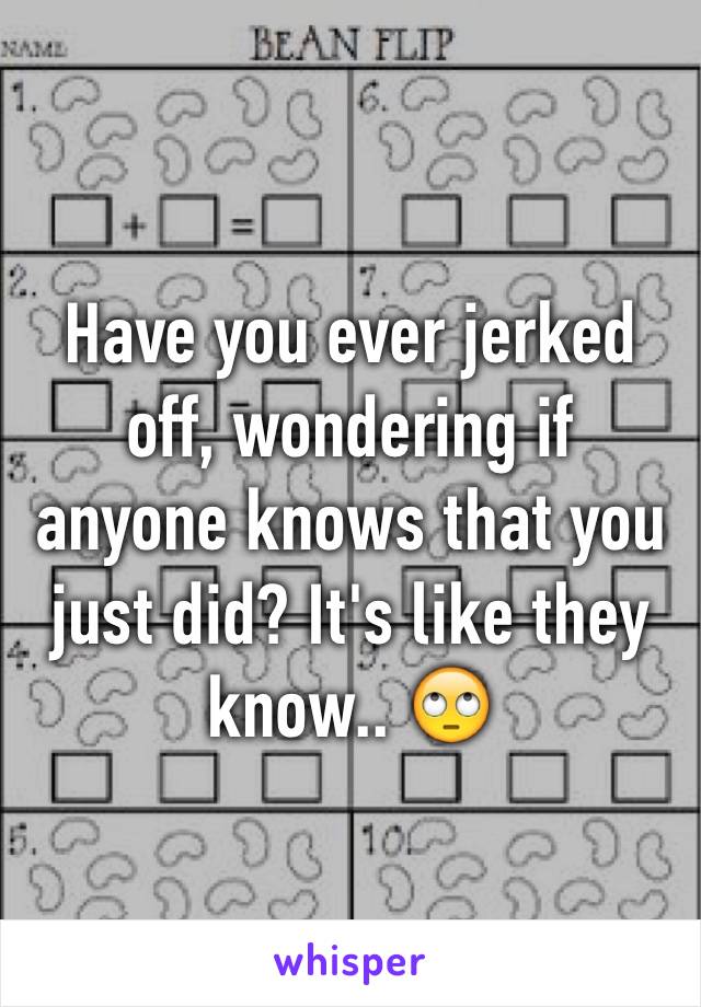 Have you ever jerked off, wondering if anyone knows that you just did? It's like they know.. 🙄