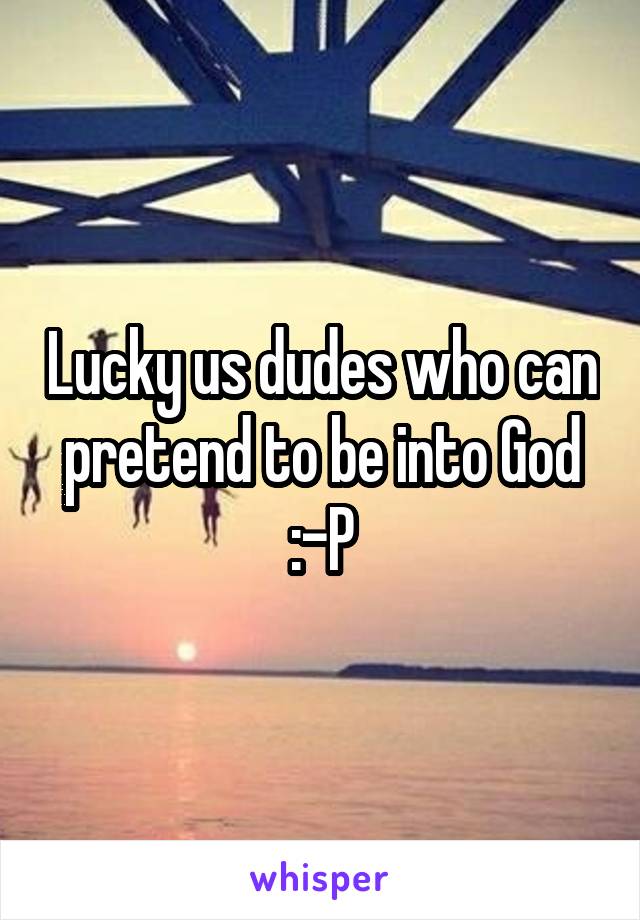 Lucky us dudes who can pretend to be into God :-P