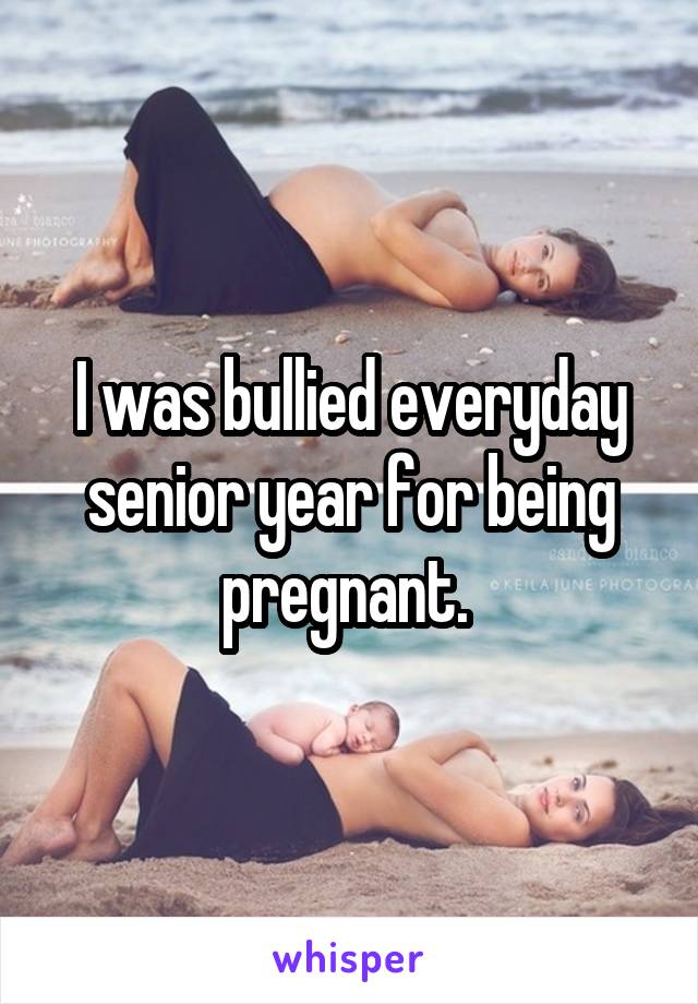 I was bullied everyday senior year for being pregnant. 