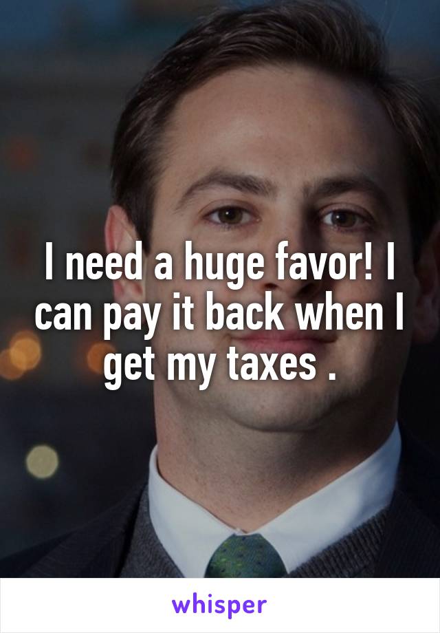 I need a huge favor! I can pay it back when I get my taxes .