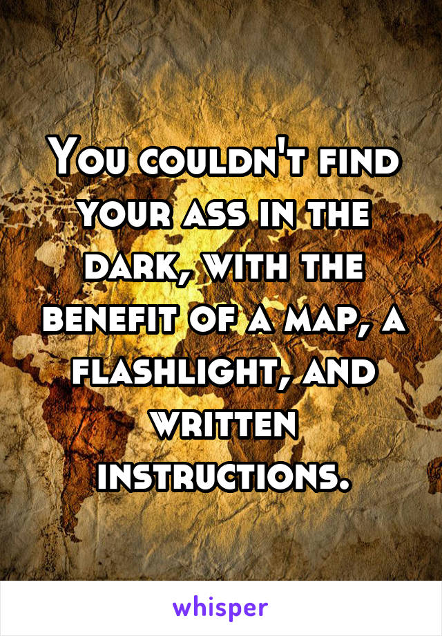 You couldn't find your ass in the dark, with the benefit of a map, a flashlight, and written instructions.