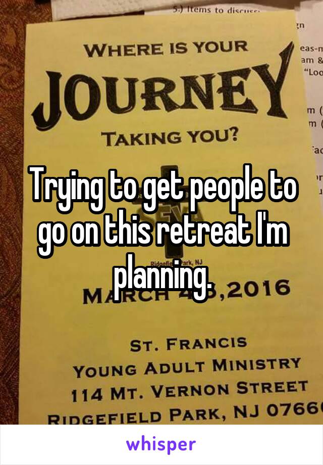 Trying to get people to go on this retreat I'm planning.