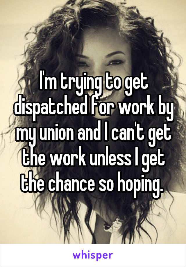 I'm trying to get dispatched for work by my union and I can't get the work unless I get the chance so hoping. 