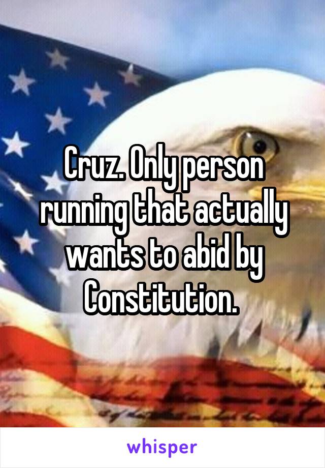 Cruz. Only person running that actually wants to abid by Constitution. 