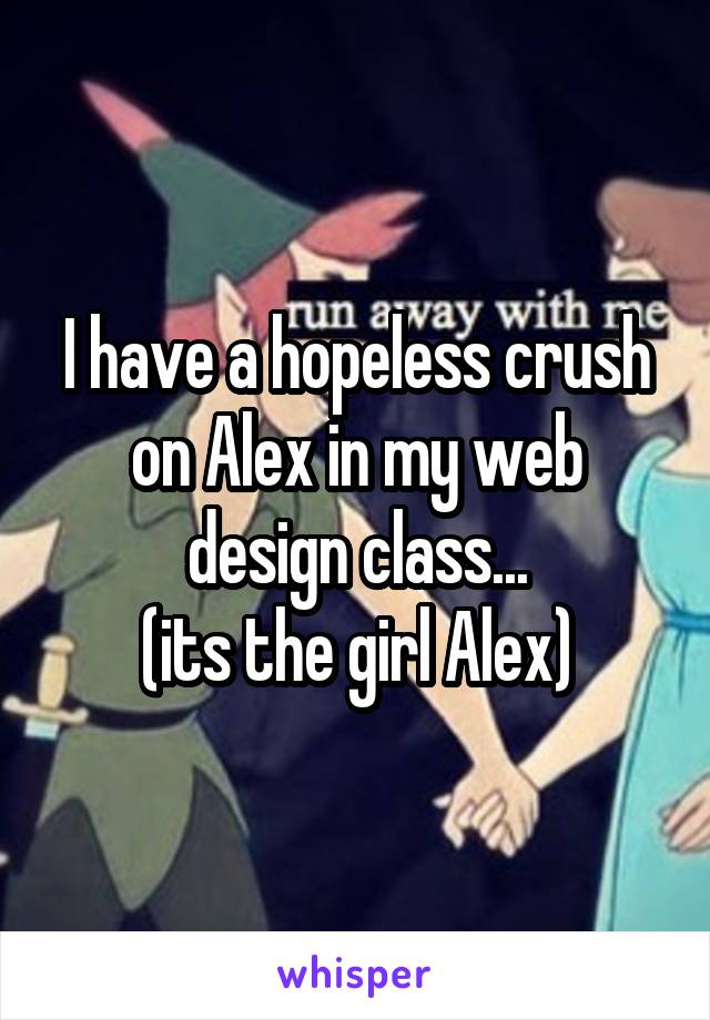 I have a hopeless crush on Alex in my web design class...
(its the girl Alex)