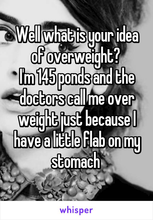 Well what is your idea of overweight? 
I'm 145 ponds and the doctors call me over weight just because I have a little flab on my stomach 
