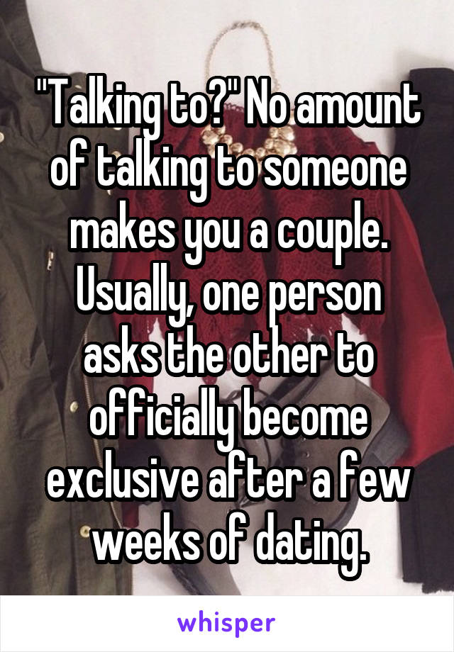 "Talking to?" No amount of talking to someone makes you a couple.
Usually, one person asks the other to officially become exclusive after a few weeks of dating.