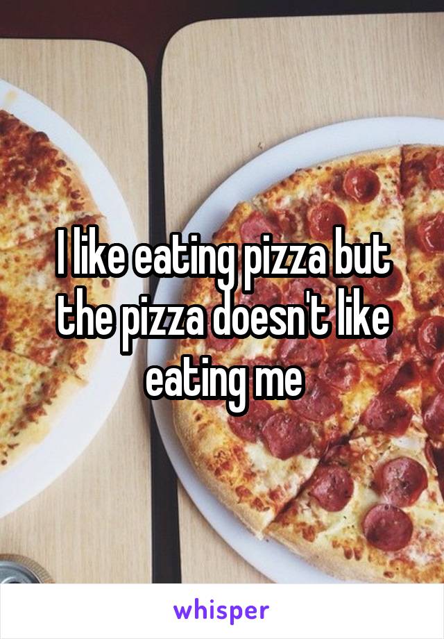 I like eating pizza but the pizza doesn't like eating me