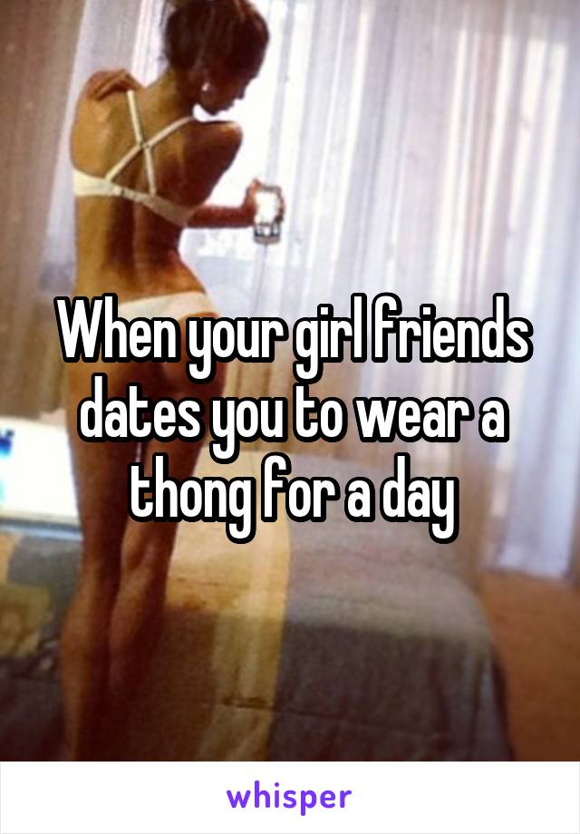 When your girl friends dates you to wear a thong for a day