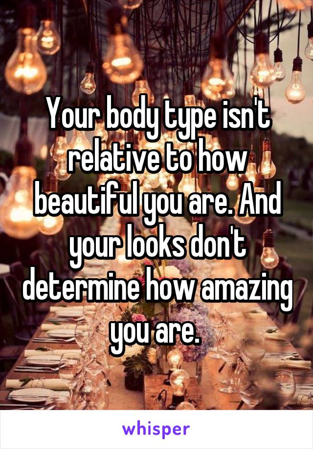 Your body type isn't relative to how beautiful you are. And your looks don't determine how amazing you are. 