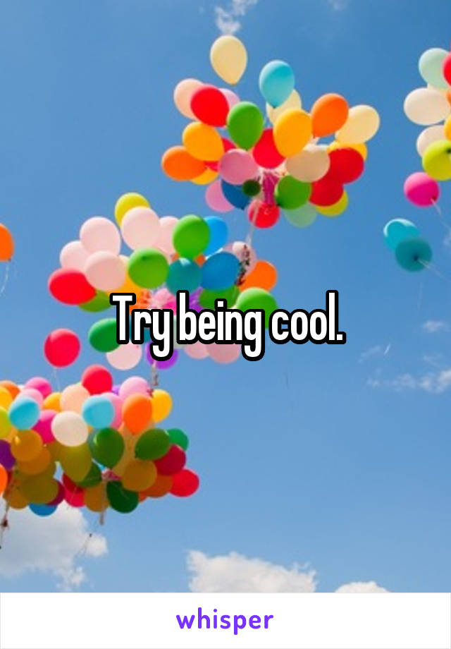 Try being cool.