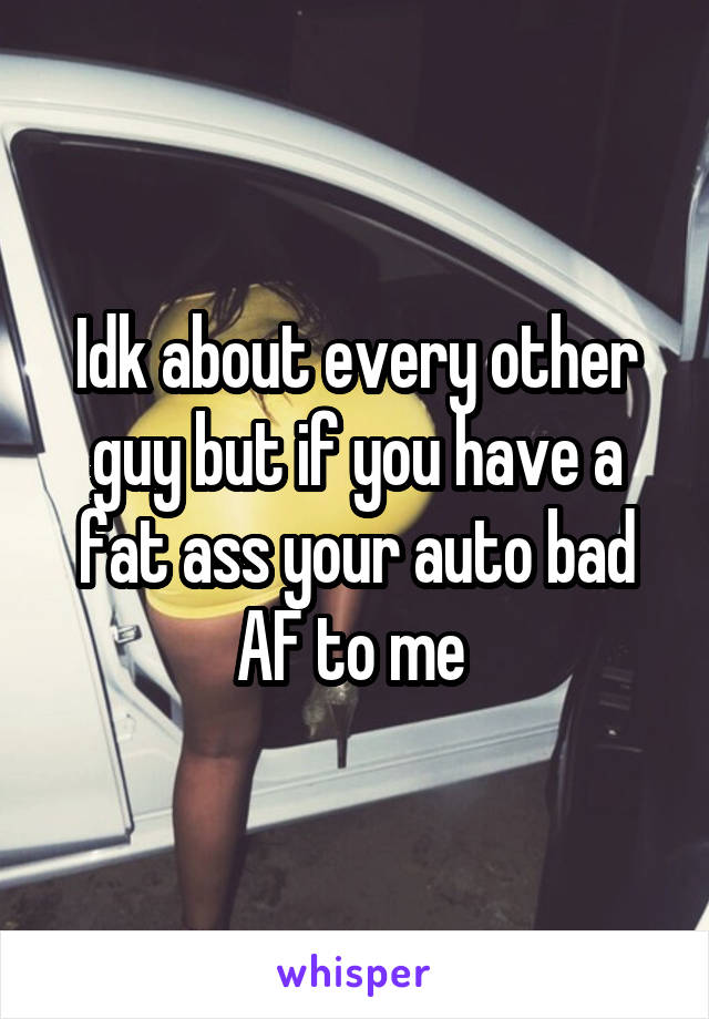 Idk about every other guy but if you have a fat ass your auto bad AF to me 