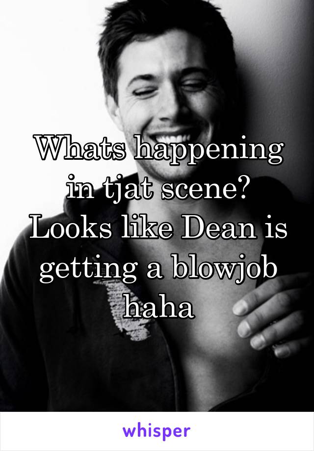 Whats happening in tjat scene? Looks like Dean is getting a blowjob haha