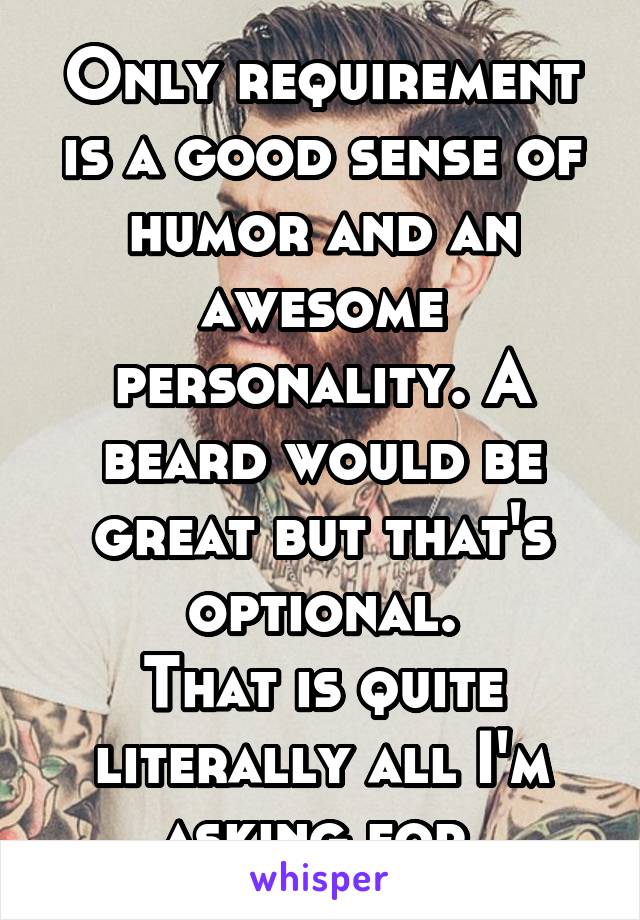 Only requirement is a good sense of humor and an awesome personality. A beard would be great but that's optional.
That is quite literally all I'm asking for.