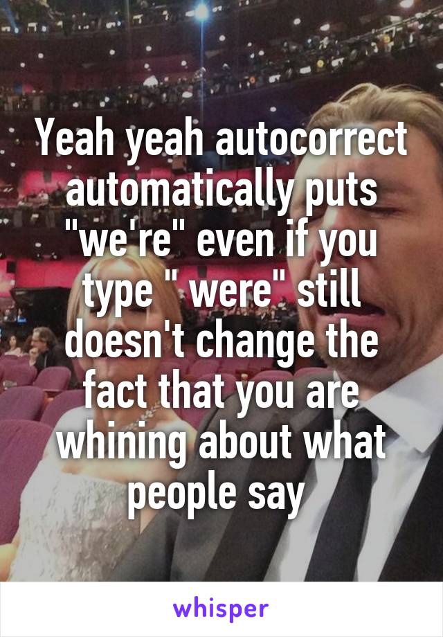 Yeah yeah autocorrect automatically puts "we're" even if you type " were" still doesn't change the fact that you are whining about what people say 
