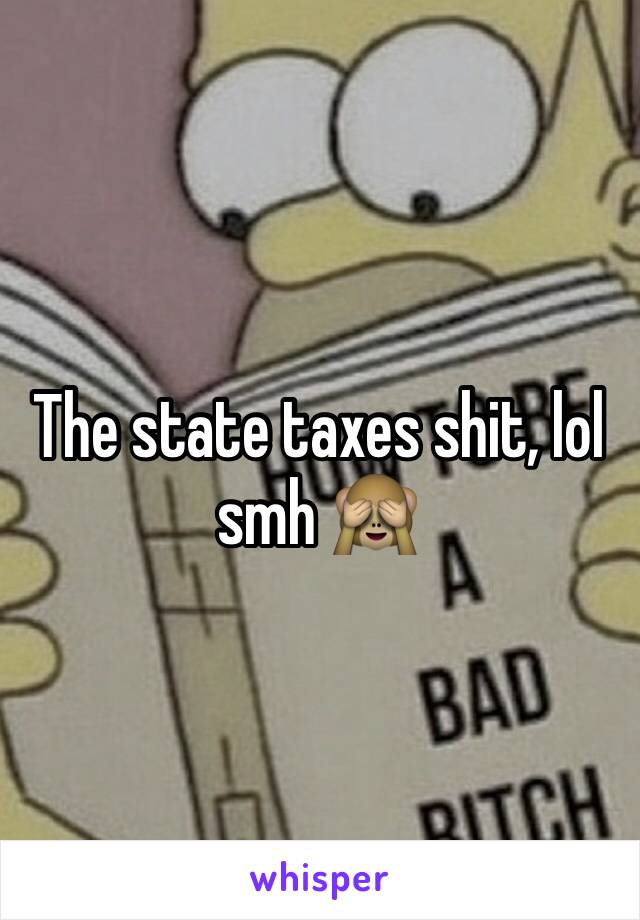 The state taxes shit, lol smh 🙈