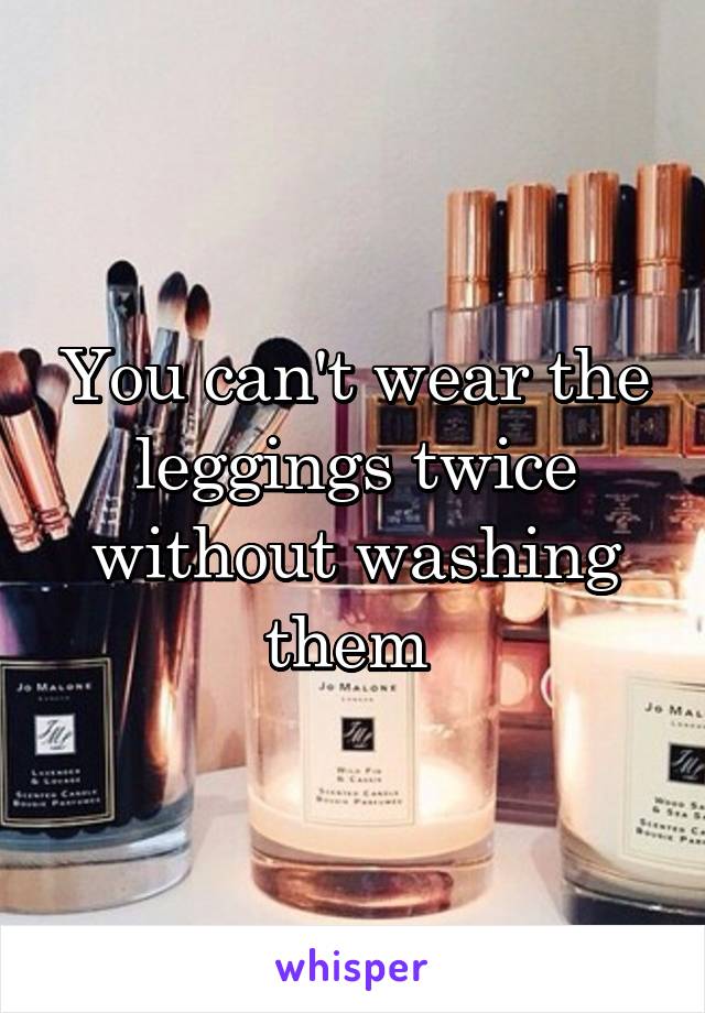 You can't wear the leggings twice without washing them 