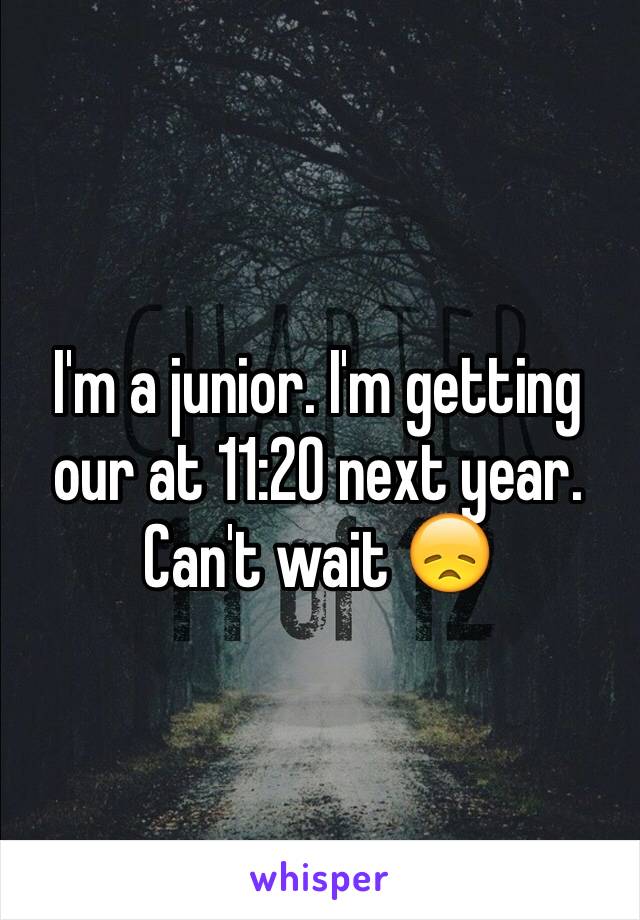 I'm a junior. I'm getting our at 11:20 next year. Can't wait 😞